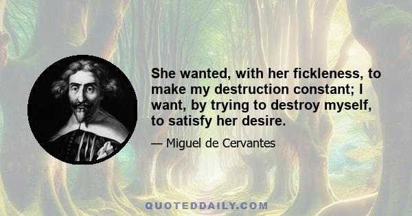 She wanted, with her fickleness, to make my destruction constant; I want, by trying to destroy myself, to satisfy her desire.