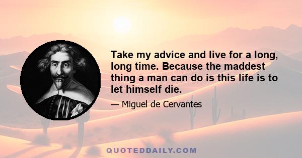 Take my advice and live for a long, long time. Because the maddest thing a man can do is this life is to let himself die.