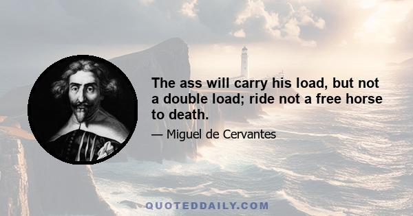 The ass will carry his load, but not a double load; ride not a free horse to death.