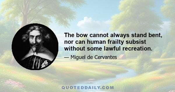 The bow cannot always stand bent, nor can human frailty subsist without some lawful recreation.