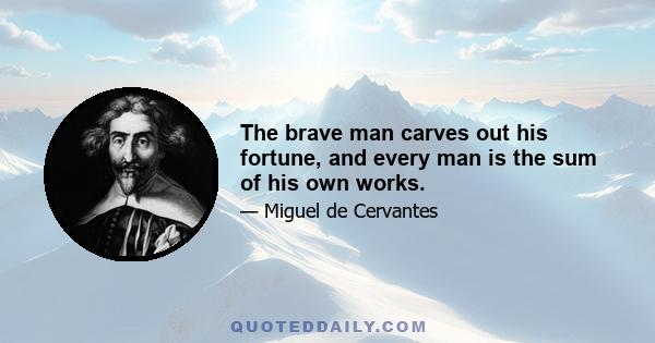 The brave man carves out his fortune, and every man is the sum of his own works.