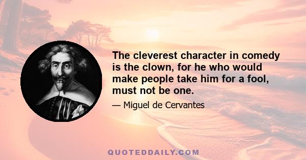 The cleverest character in comedy is the clown, for he who would make people take him for a fool, must not be one.