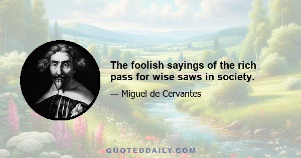 The foolish sayings of the rich pass for wise saws in society.