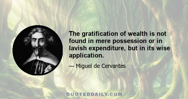 The gratification of wealth is not found in mere possession or in lavish expenditure, but in its wise application.