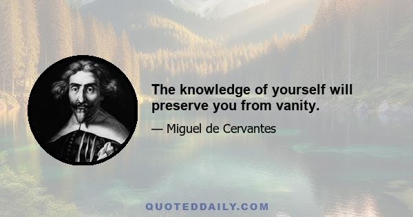 The knowledge of yourself will preserve you from vanity.