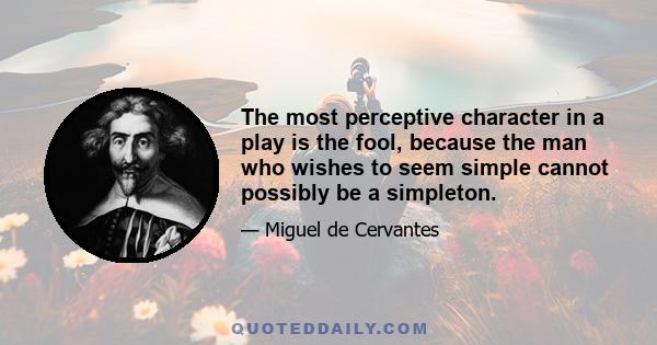 The most perceptive character in a play is the fool, because the man who wishes to seem simple cannot possibly be a simpleton.