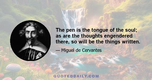 The pen is the tongue of the soul; as are the thoughts engendered there, so will be the things written.