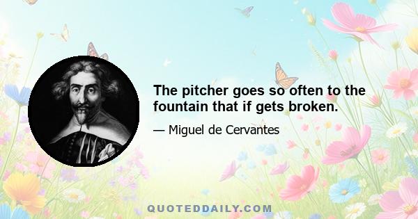 The pitcher goes so often to the fountain that if gets broken.