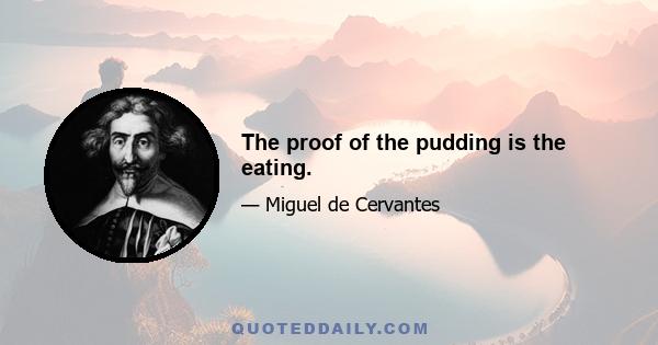 The proof of the pudding is the eating.