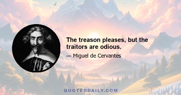 The treason pleases, but the traitors are odious.