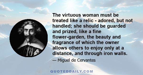 The virtuous woman must be treated like a relic - adored, but not handled; she should be guarded and prized, like a fine flower-garden, the beauty and fragrance of which the owner allows others to enjoy only at a