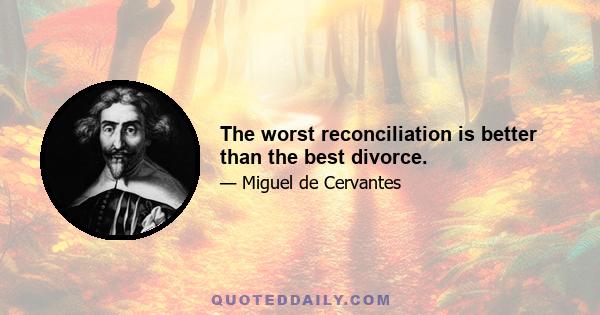 The worst reconciliation is better than the best divorce.