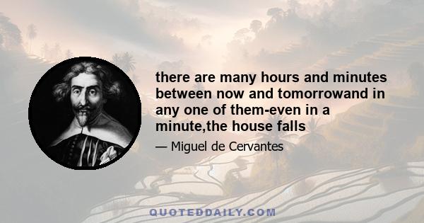 there are many hours and minutes between now and tomorrowand in any one of them-even in a minute,the house falls