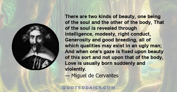 There are two kinds of beauty, one being of the soul and the other of the body, That of the soul is revealed through intelligence, modesty, right conduct, Generosity and good breeding, all of which qualities may exist