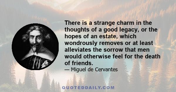 There is a strange charm in the thoughts of a good legacy, or the hopes of an estate, which wondrously removes or at least alleviates the sorrow that men would otherwise feel for the death of friends.