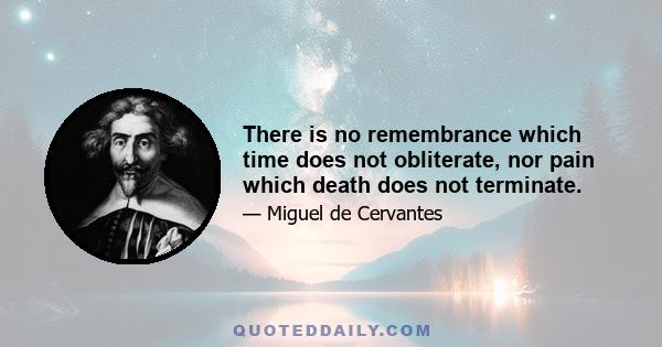 There is no remembrance which time does not obliterate, nor pain which death does not terminate.