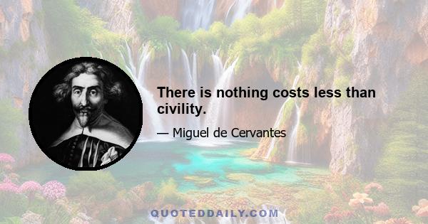 There is nothing costs less than civility.