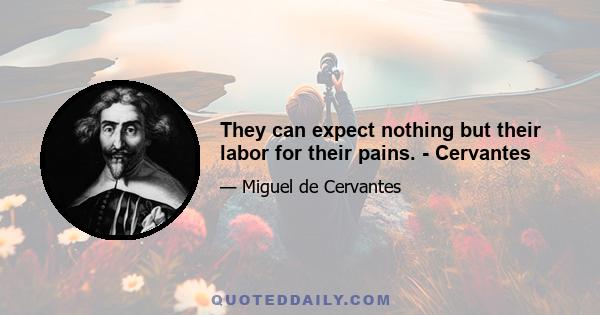 They can expect nothing but their labor for their pains. - Cervantes