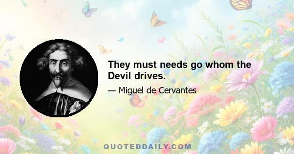 They must needs go whom the Devil drives.