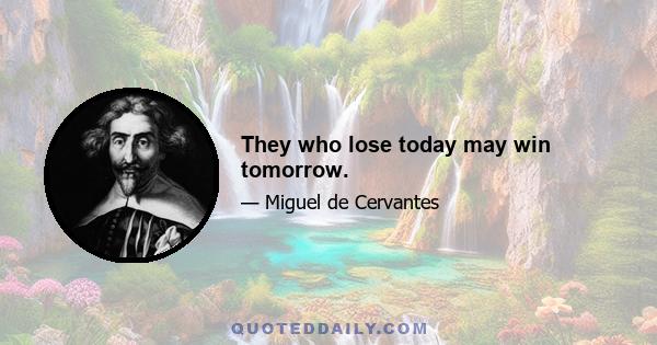 They who lose today may win tomorrow.