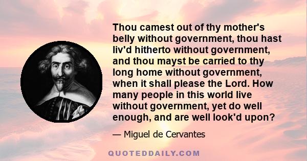 Thou camest out of thy mother's belly without government, thou hast liv'd hitherto without government, and thou mayst be carried to thy long home without government, when it shall please the Lord. How many people in