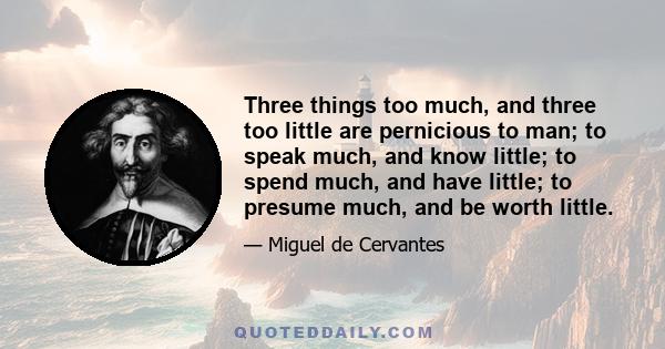 Three things too much, and three too little are pernicious to man; to speak much, and know little; to spend much, and have little; to presume much, and be worth little.