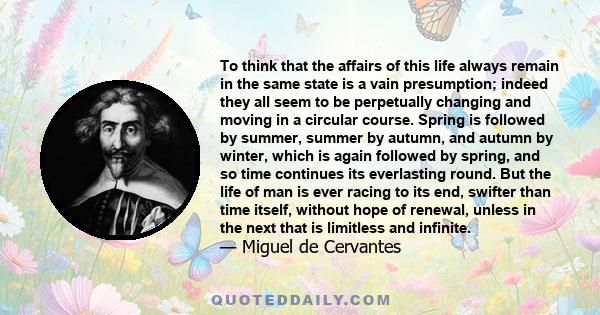 To think that the affairs of this life always remain in the same state is a vain presumption; indeed they all seem to be perpetually changing and moving in a circular course. Spring is followed by summer, summer by