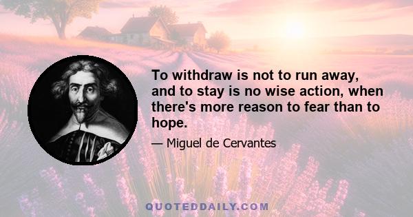 To withdraw is not to run away, and to stay is no wise action, when there's more reason to fear than to hope.