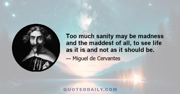 Too much sanity may be madness and the maddest of all, to see life as it is and not as it should be.