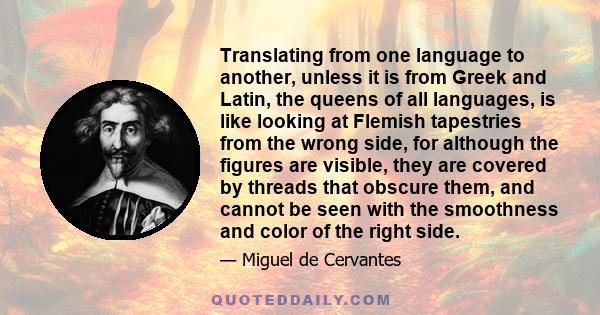 Translating from one language to another, unless it is from Greek and Latin, the queens of all languages, is like looking at Flemish tapestries from the wrong side, for although the figures are visible, they are covered 