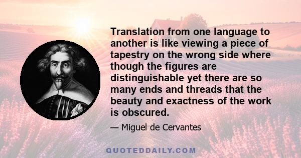 Translation from one language to another is like viewing a piece of tapestry on the wrong side where though the figures are distinguishable yet there are so many ends and threads that the beauty and exactness of the