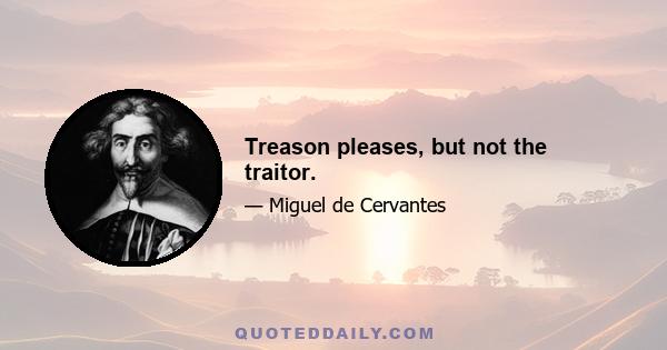 Treason pleases, but not the traitor.