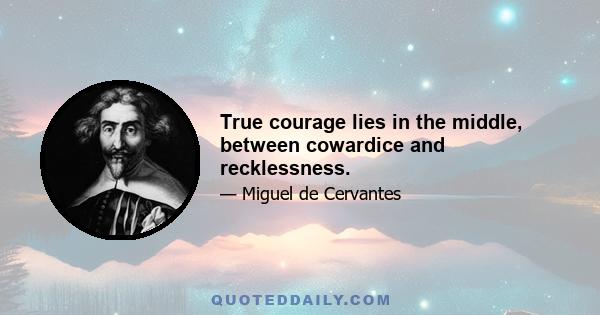 True courage lies in the middle, between cowardice and recklessness.