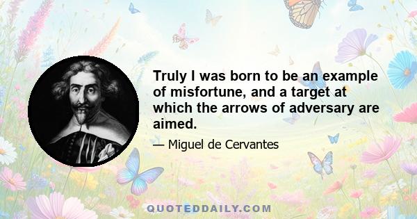 Truly I was born to be an example of misfortune, and a target at which the arrows of adversary are aimed.