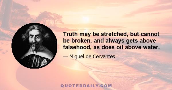 Truth may be stretched, but cannot be broken, and always gets above falsehood, as does oil above water.