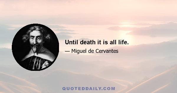 Until death it is all life.