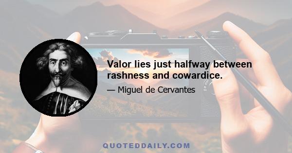 Valor lies just halfway between rashness and cowardice.