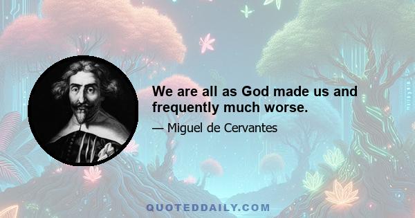 We are all as God made us and frequently much worse.