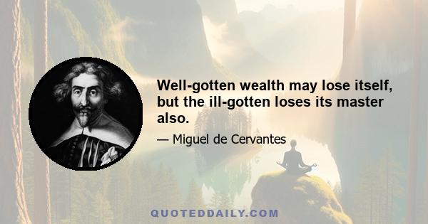 Well-gotten wealth may lose itself, but the ill-gotten loses its master also.