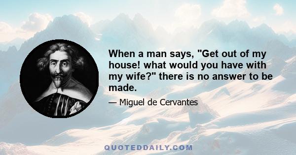 When a man says, Get out of my house! what would you have with my wife? there is no answer to be made.