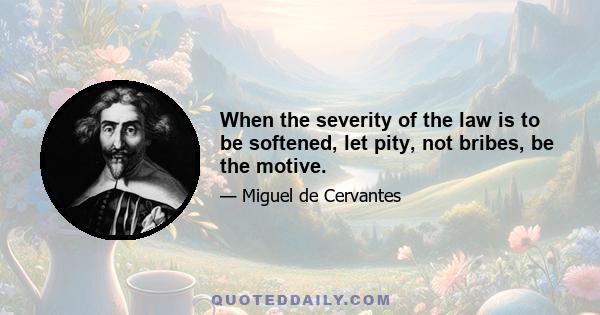 When the severity of the law is to be softened, let pity, not bribes, be the motive.