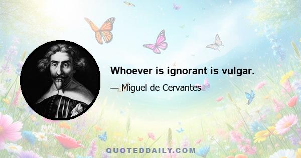 Whoever is ignorant is vulgar.