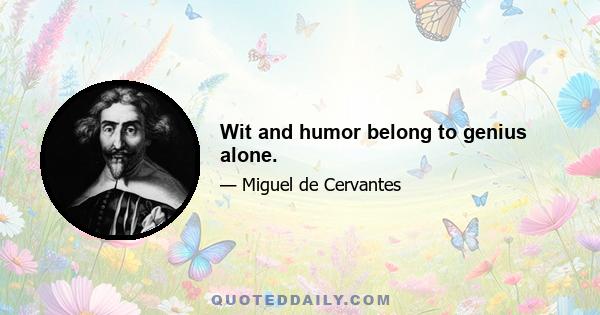 Wit and humor belong to genius alone.