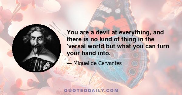 You are a devil at everything, and there is no kind of thing in the 'versal world but what you can turn your hand into.