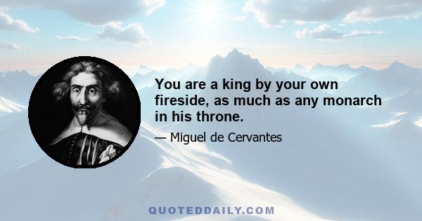 You are a king by your own fireside, as much as any monarch in his throne.