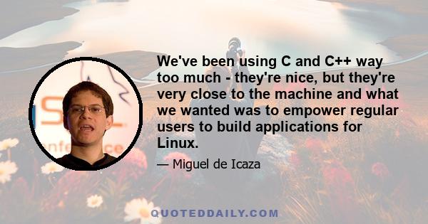 We've been using C and C++ way too much - they're nice, but they're very close to the machine and what we wanted was to empower regular users to build applications for Linux.