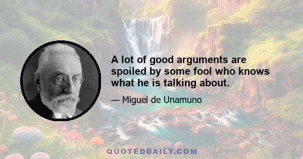 A lot of good arguments are spoiled by some fool who knows what he is talking about.