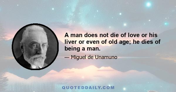 A man does not die of love or his liver or even of old age; he dies of being a man.