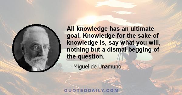 All knowledge has an ultimate goal. Knowledge for the sake of knowledge is, say what you will, nothing but a dismal begging of the question.