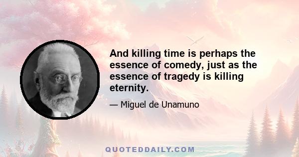 And killing time is perhaps the essence of comedy, just as the essence of tragedy is killing eternity.